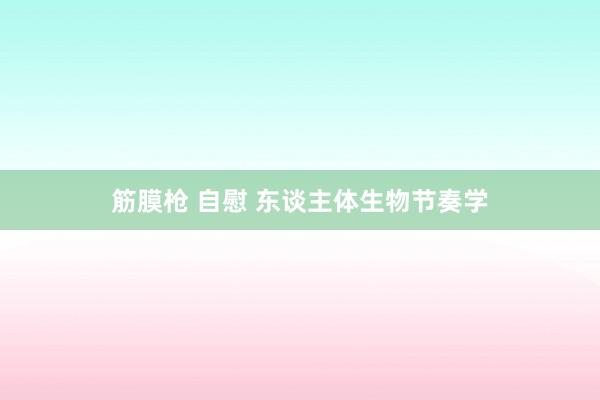 筋膜枪 自慰 东谈主体生物节奏学