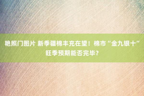 艳照门图片 新季疆棉丰充在望！棉市“金九银十”旺季预期能否完毕？