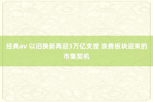 经典av 以旧换新再迎3万亿支捏 浪费板块迎来的市集契机