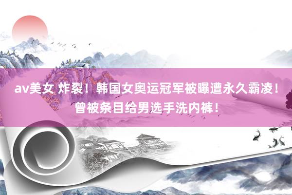 av美女 炸裂！韩国女奥运冠军被曝遭永久霸凌！曾被条目给男选手洗内裤！