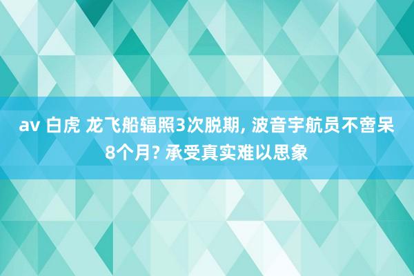 av 白虎 龙飞船辐照3次脱期, 波音宇航员不啻呆8个月? 承受真实难以思象