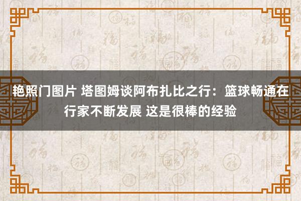 艳照门图片 塔图姆谈阿布扎比之行：篮球畅通在行家不断发展 这是很棒的经验