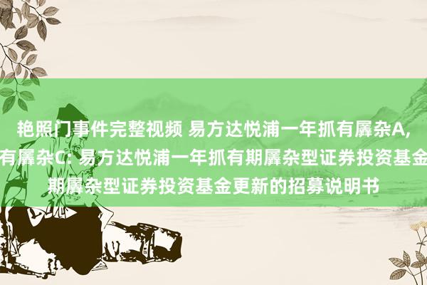 艳照门事件完整视频 易方达悦浦一年抓有羼杂A,易方达悦浦一年抓有羼杂C: 易方达悦浦一年抓有期羼杂型证券投资基金更新的招募说明书