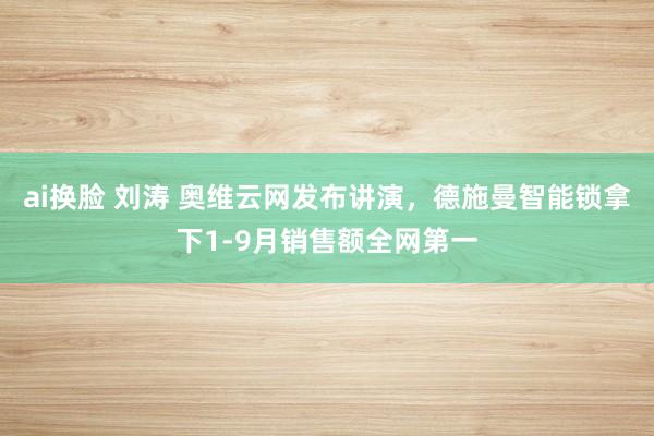 ai换脸 刘涛 奥维云网发布讲演，德施曼智能锁拿下1-9月销售额全网第一