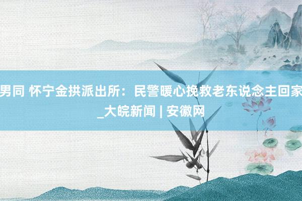 男同 怀宁金拱派出所：民警暖心挽救老东说念主回家_大皖新闻 | 安徽网