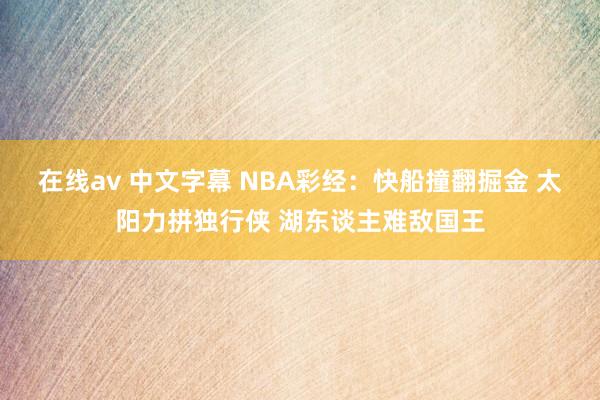 在线av 中文字幕 NBA彩经：快船撞翻掘金 太阳力拼独行侠 湖东谈主难敌国王