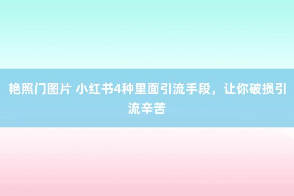 艳照门图片 小红书4种里面引流手段，让你破损引流辛苦