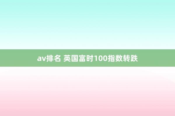 av排名 英国富时100指数转跌