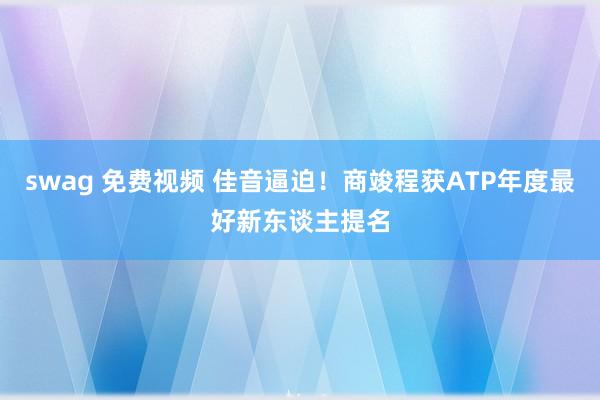 swag 免费视频 佳音逼迫！商竣程获ATP年度最好新东谈主提名