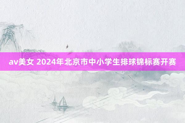 av美女 2024年北京市中小学生排球锦标赛开赛