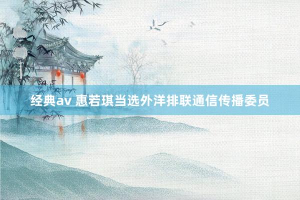 经典av 惠若琪当选外洋排联通信传播委员