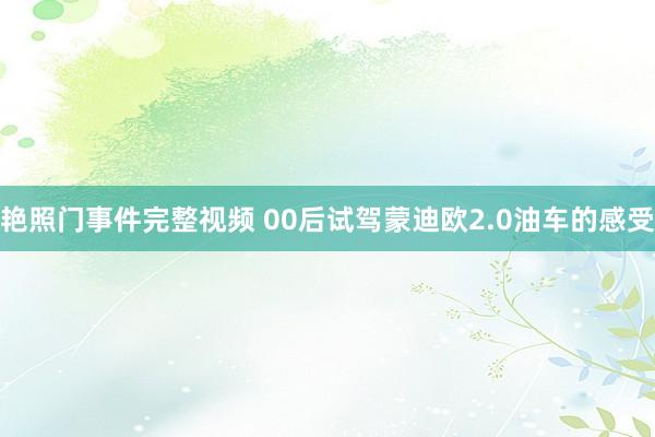 艳照门事件完整视频 00后试驾蒙迪欧2.0油车的感受
