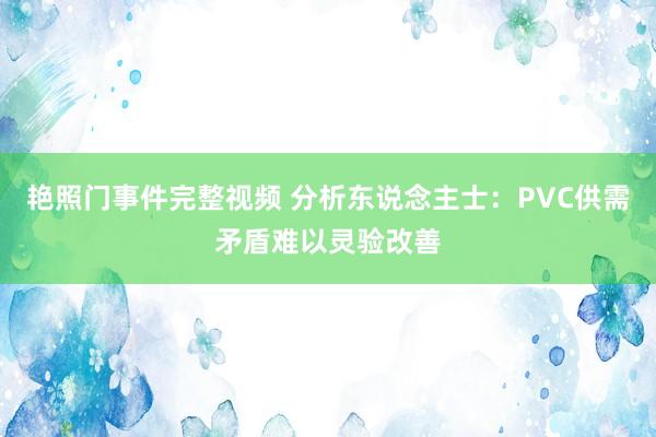 艳照门事件完整视频 分析东说念主士：PVC供需矛盾难以灵验改善