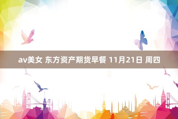 av美女 东方资产期货早餐 11月21日 周四