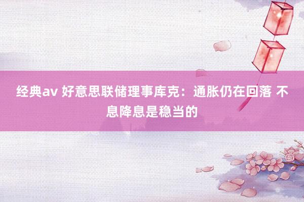 经典av 好意思联储理事库克：通胀仍在回落 不息降息是稳当的