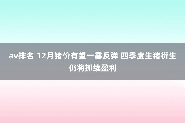 av排名 12月猪价有望一霎反弹 四季度生猪衍生仍将抓续盈利