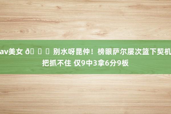 av美女 😑别水呀昆仲！榜眼萨尔屡次篮下契机把抓不住 仅9中3拿6分9板