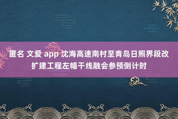 匿名 文爱 app 沈海高速南村至青岛日照界段改扩建工程左幅干线融会参预倒计时