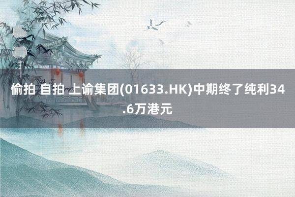偷拍 自拍 上谕集团(01633.HK)中期终了纯利34.6万港元