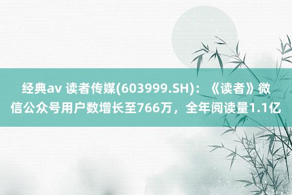 经典av 读者传媒(603999.SH)：《读者》微信公众号用户数增长至766万，全年阅读量1.1亿