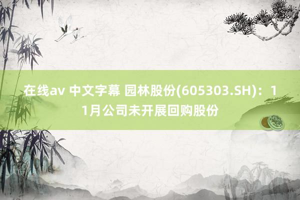 在线av 中文字幕 园林股份(605303.SH)：11月公司未开展回购股份