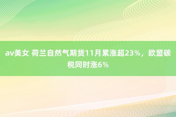 av美女 荷兰自然气期货11月累涨超23%，欧盟碳税同时涨6%