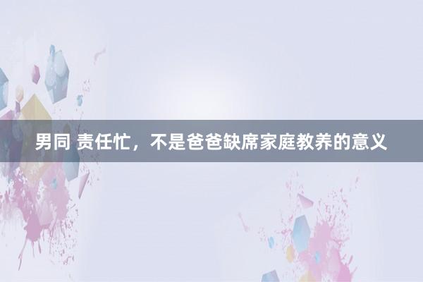 男同 责任忙，不是爸爸缺席家庭教养的意义
