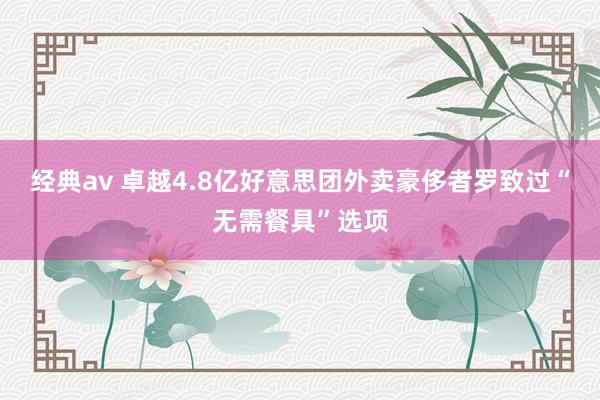 经典av 卓越4.8亿好意思团外卖豪侈者罗致过“无需餐具”选项