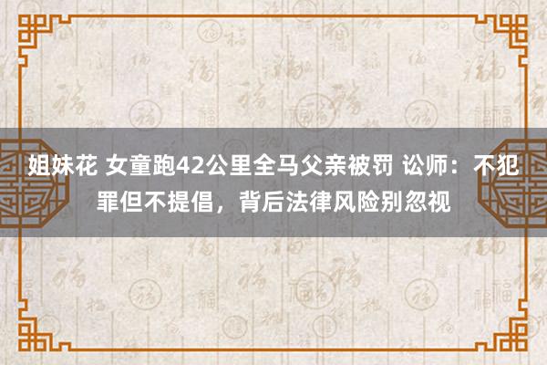 姐妹花 女童跑42公里全马父亲被罚 讼师：不犯罪但不提倡，背后法律风险别忽视
