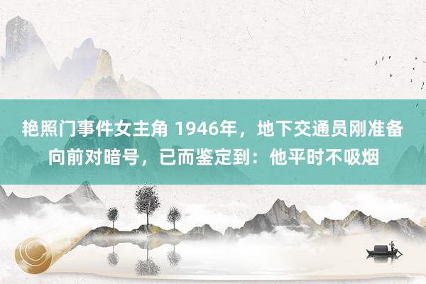 艳照门事件女主角 1946年，地下交通员刚准备向前对暗号，已而鉴定到：他平时不吸烟