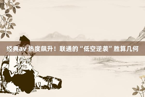 经典av 热度飙升！联通的“低空逆袭”胜算几何