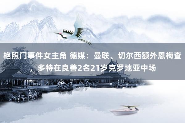 艳照门事件女主角 德媒：曼联、切尔西额外恩梅查，多特在良善2名21岁克罗地亚中场