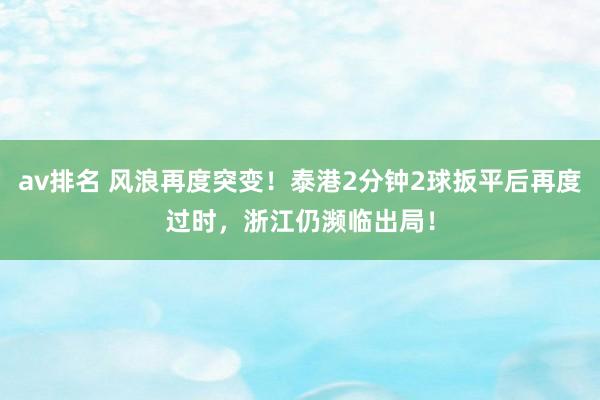 av排名 风浪再度突变！泰港2分钟2球扳平后再度过时，浙江仍濒临出局！