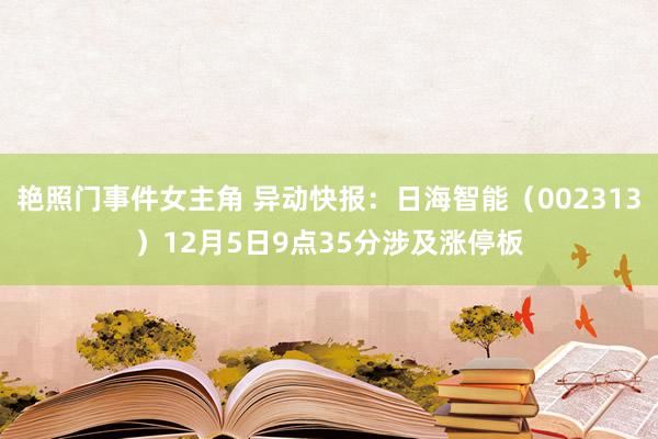 艳照门事件女主角 异动快报：日海智能（002313）12月5日9点35分涉及涨停板