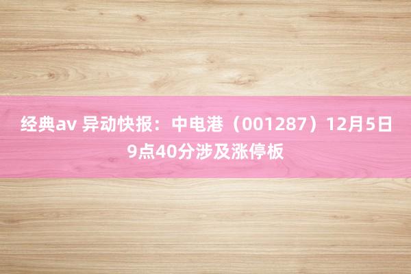 经典av 异动快报：中电港（001287）12月5日9点40分涉及涨停板