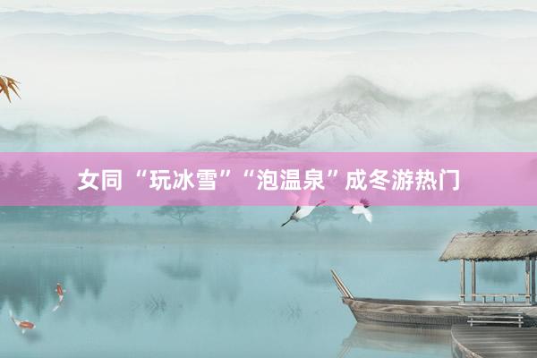 女同 “玩冰雪”“泡温泉”成冬游热门