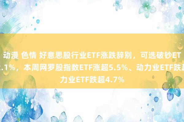 动漫 色情 好意思股行业ETF涨跌辞别，可选破钞ETF涨超2.1%，本周网罗股指数ETF涨超5.5%、动力业ETF跌超4.7%