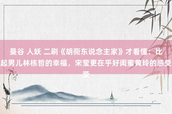 曼谷 人妖 二刷《胡衕东说念主家》才看懂：比起男儿林栋哲的幸福，宋莹更在乎好闺蜜黄玲的感受