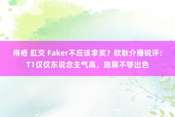 痔疮 肛交 Faker不应该拿奖？欧耿介播锐评：T1仅仅东说念主气高，施展不够出色