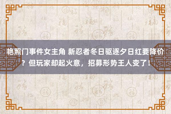 艳照门事件女主角 新忍者冬日驱逐夕日红要降价？但玩家却起火意，招募形势王人变了！