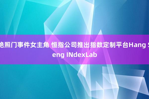 艳照门事件女主角 恒指公司推出指数定制平台Hang Seng INdexLab