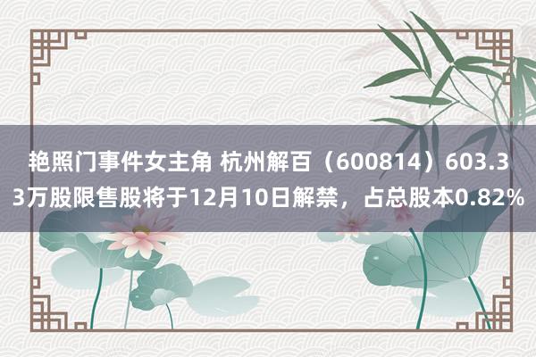 艳照门事件女主角 杭州解百（600814）603.33万股限售股将于12月10日解禁，占总股本0.82%