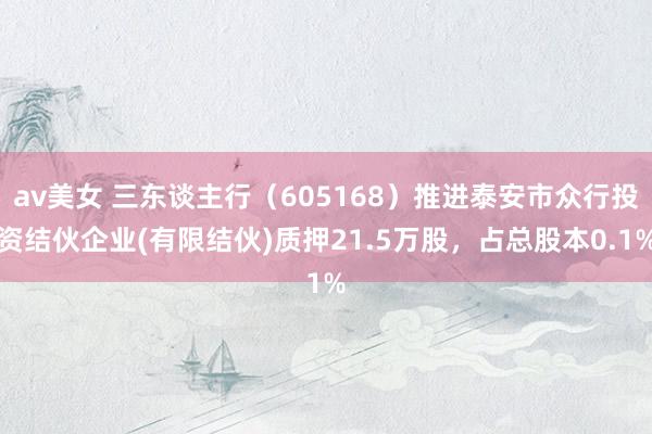 av美女 三东谈主行（605168）推进泰安市众行投资结伙企业(有限结伙)质押21.5万股，占总股本0.1%