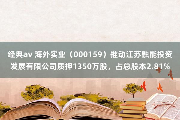 经典av 海外实业（000159）推动江苏融能投资发展有限公司质押1350万股，占总股本2.81%