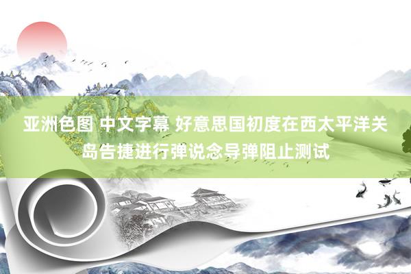 亚洲色图 中文字幕 好意思国初度在西太平洋关岛告捷进行弹说念导弹阻止测试