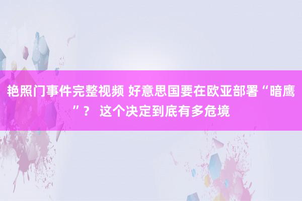 艳照门事件完整视频 好意思国要在欧亚部署“暗鹰”？ 这个决定到底有多危境