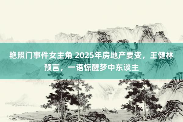 艳照门事件女主角 2025年房地产要变，王健林预言，一语惊醒梦中东谈主