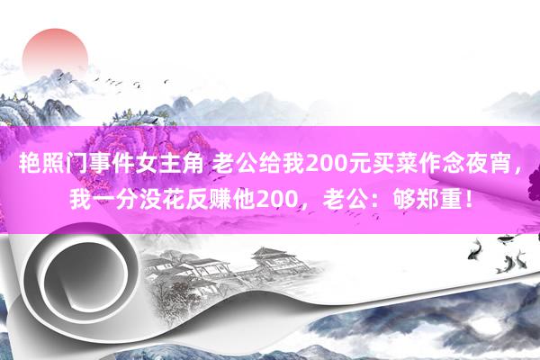 艳照门事件女主角 老公给我200元买菜作念夜宵，我一分没花反赚他200，老公：够郑重！
