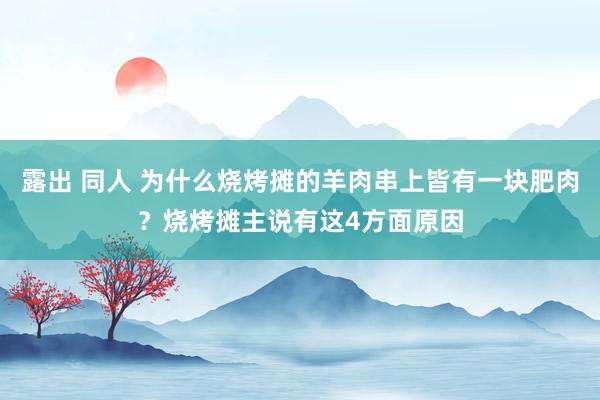 露出 同人 为什么烧烤摊的羊肉串上皆有一块肥肉？烧烤摊主说有这4方面原因