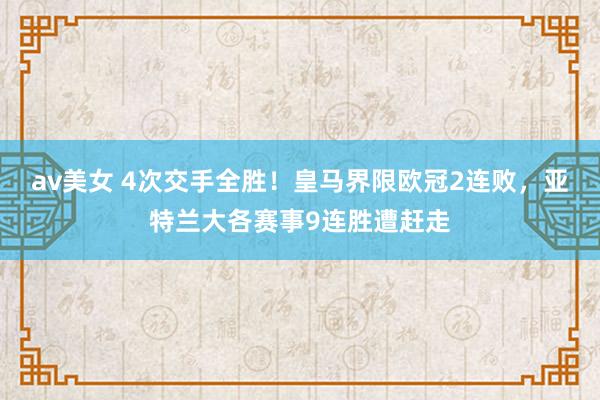 av美女 4次交手全胜！皇马界限欧冠2连败，亚特兰大各赛事9连胜遭赶走